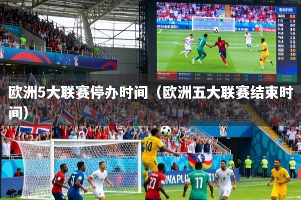 欧洲5大联赛停办时间(欧洲五大联赛结束时间)