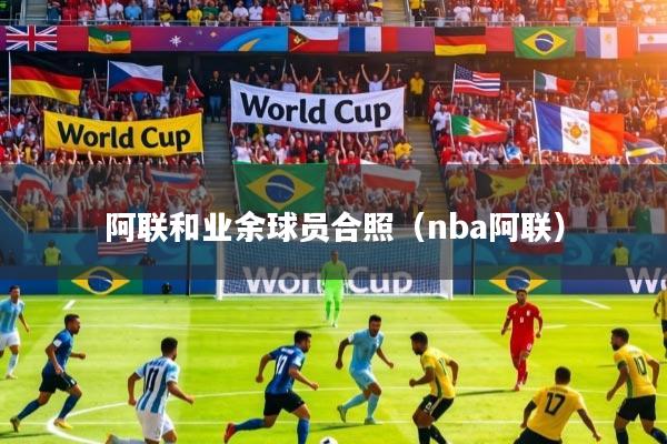 详细阅读:阿联和业余球员合照(nba阿联) 阿联和业余球员合照(nba阿联)
