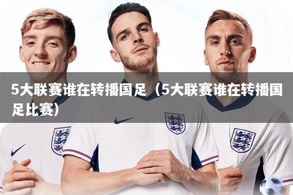 5大联赛谁在转播国足（5大联赛谁在转播国足比赛）