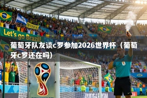 葡萄牙队友谈c罗参加2026世界杯(葡萄牙c罗还在吗)