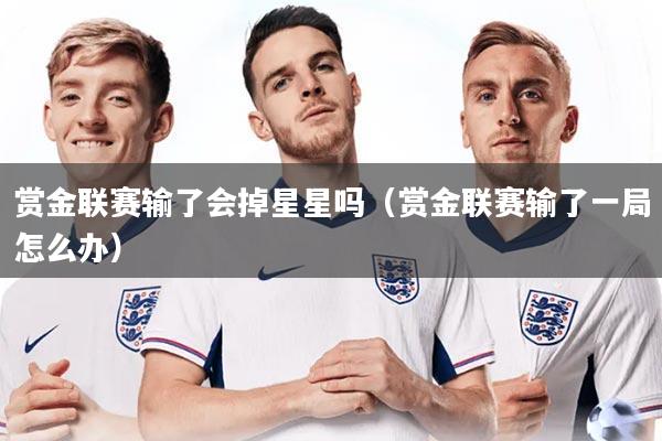 赏金联赛输了会掉星星吗（赏金联赛输了一局怎么办）