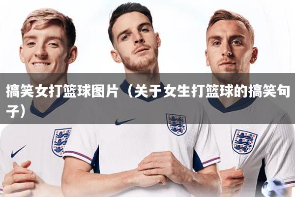 搞笑女打篮球图片（关于女生打篮球的搞笑句子）
