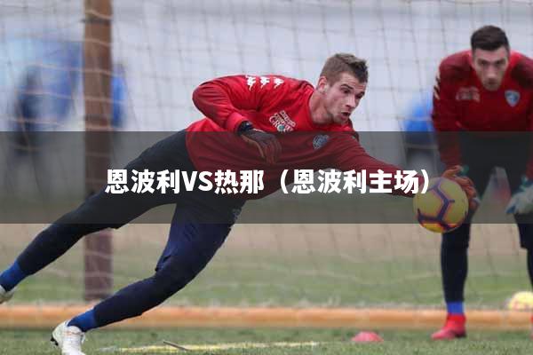 详细阅读:恩波利VS热那(恩波利主场) 恩波利VS热那(恩波利主场)