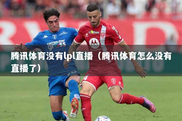腾讯体育没有lpl直播（腾讯体育怎么没有直播了）