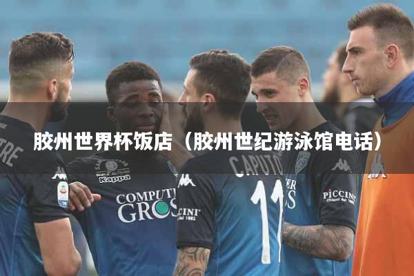 胶州世界杯饭店（胶州世纪游泳馆电话）