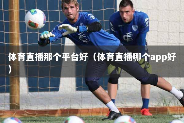 体育直播那个平台好（体育直播哪个app好）
