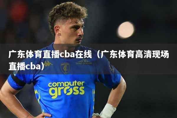 广东体育直播cba在线（广东体育高清现场直播cba）