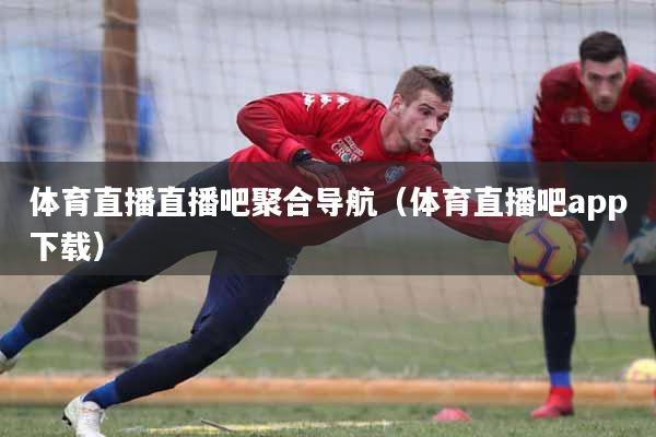 体育直播直播吧聚合导航（体育直播吧app下载）