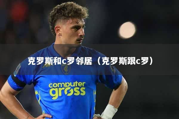 克罗斯和c罗邻居（克罗斯跟c罗）