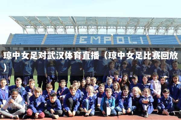 琼中女足对武汉体育直播（琼中女足比赛回放）