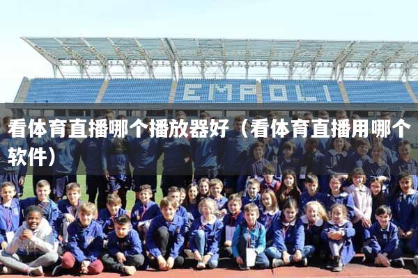看体育直播哪个播放器好（看体育直播用哪个软件）