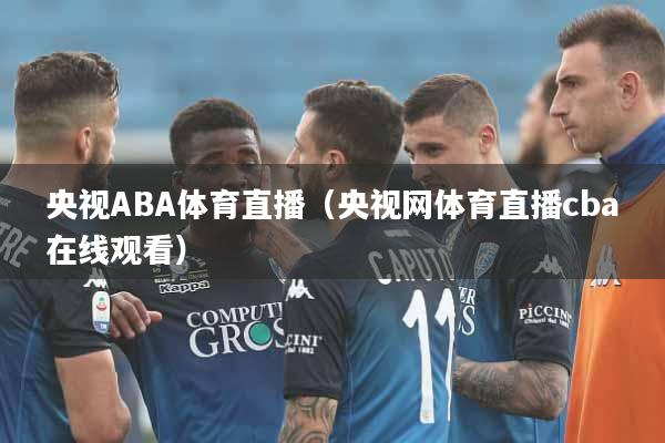 央视ABA体育直播（央视网体育直播cba在线观看）