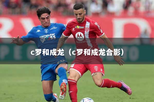 c罗和成龙（c罗和成龙合影）
