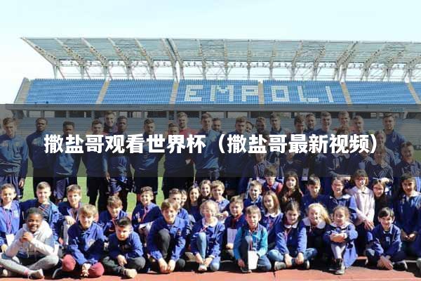 撒盐哥观看世界杯（撒盐哥最新视频）