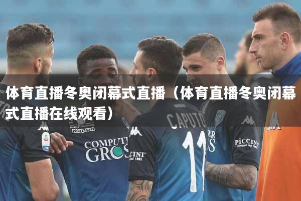 体育直播冬奥闭幕式直播（体育直播冬奥闭幕式直播在线观看）